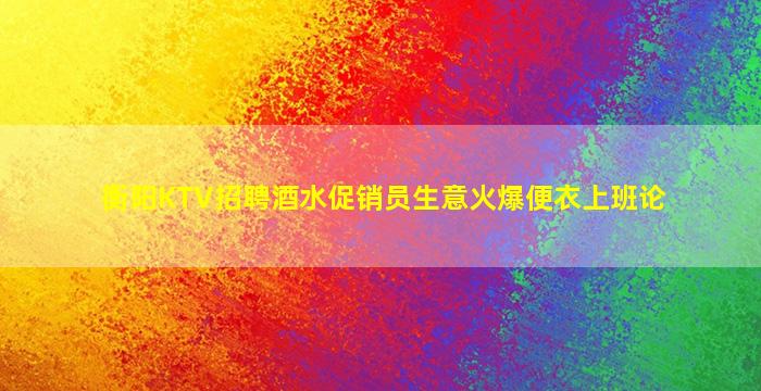 衡阳KTV招聘酒水促销员生意火爆便衣上班论